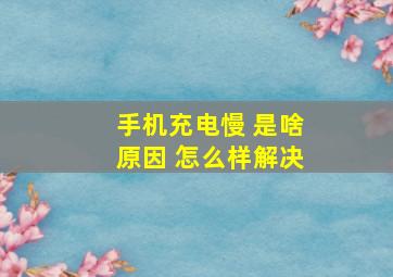 手机充电慢 是啥原因 怎么样解决